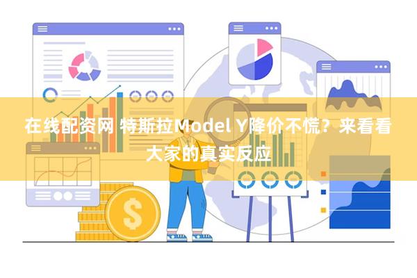 在线配资网 特斯拉Model Y降价不慌？来看看大家的真实反应