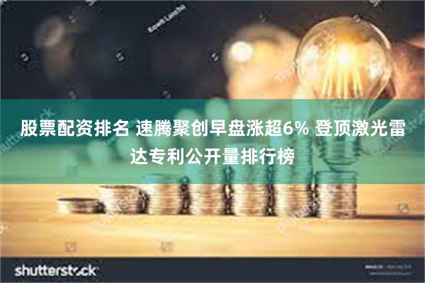 股票配资排名 速腾聚创早盘涨超6% 登顶激光雷达专利公开量排行榜