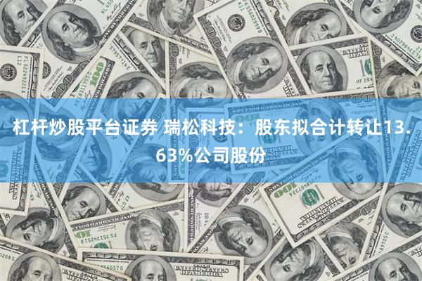 杠杆炒股平台证券 瑞松科技：股东拟合计转让13.63%公司股份