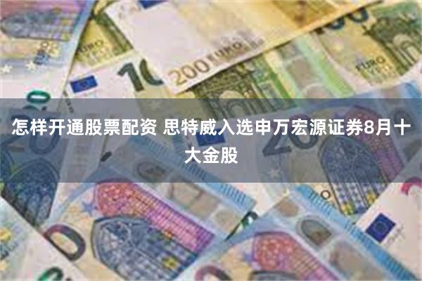 怎样开通股票配资 思特威入选申万宏源证券8月十大金股