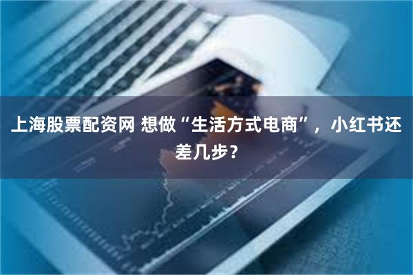 上海股票配资网 想做“生活方式电商”，小红书还差几步？