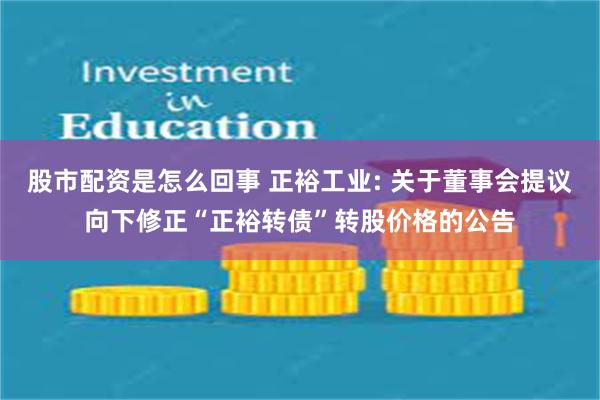 股市配资是怎么回事 正裕工业: 关于董事会提议向下修正“正裕转债”转股价格的公告