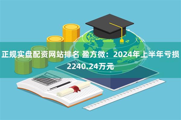 正规实盘配资网站排名 盈方微：2024年上半年亏损2240.24万元