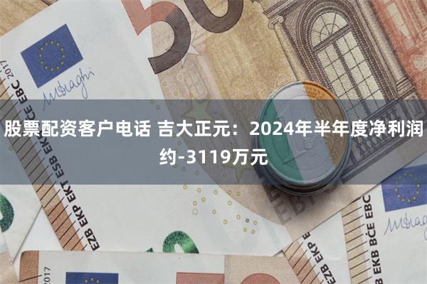 股票配资客户电话 吉大正元：2024年半年度净利润约-3119万元