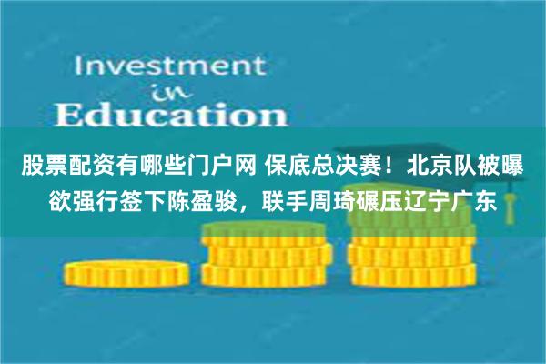 股票配资有哪些门户网 保底总决赛！北京队被曝欲强行签下陈盈骏，联手周琦碾压辽宁广东