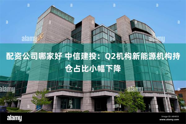 配资公司哪家好 中信建投：Q2机构新能源机构持仓占比小幅下降