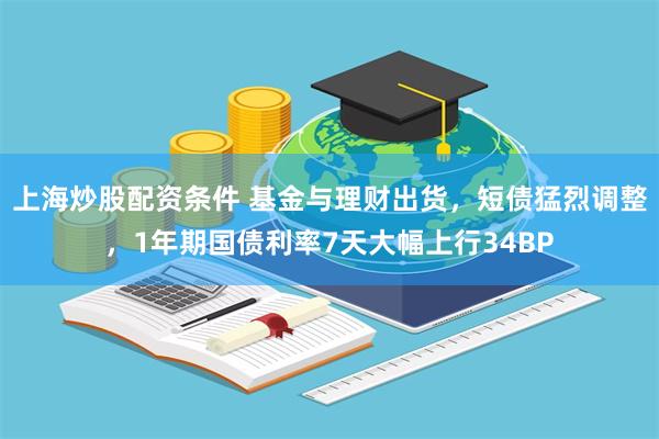 上海炒股配资条件 基金与理财出货，短债猛烈调整，1年期国债利率7天大幅上行34BP