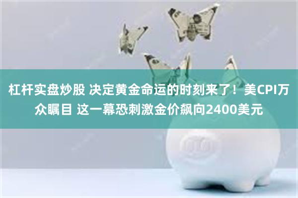 杠杆实盘炒股 决定黄金命运的时刻来了！美CPI万众瞩目 这一幕恐刺激金价飙向2400美元