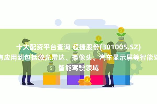 十大配资平台查询 超捷股份(301005.SZ)：产品有应用到包括激光雷达、摄像头、汽车显示屏等智能驾驶领域