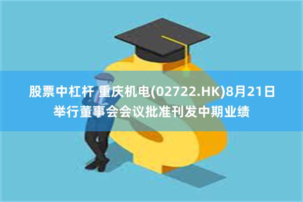 股票中杠杆 重庆机电(02722.HK)8月21日举行董事会会议批准刊发中期业绩