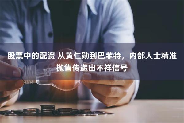 股票中的配资 从黄仁勋到巴菲特，内部人士精准抛售传递出不祥信号