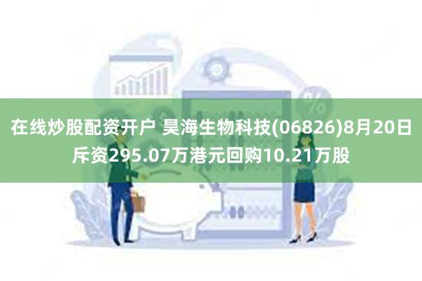 在线炒股配资开户 昊海生物科技(06826)8月20日斥资295.07万港元回购10.21万股