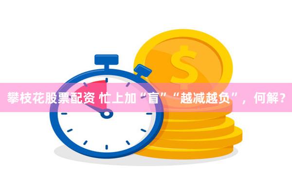 攀枝花股票配资 忙上加“盲”“越减越负”，何解？