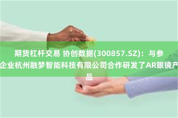 期货杠杆交易 协创数据(300857.SZ)：与参股企业杭州融梦智能科技有限公司合作研发了AR眼镜产品