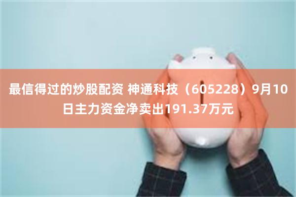 最信得过的炒股配资 神通科技（605228）9月10日主力资金净卖出191.37万元