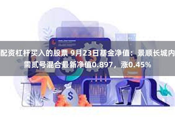 配资杠杆买入的股票 9月23日基金净值：景顺长城内需贰号混合最新净值0.897，涨0.45%