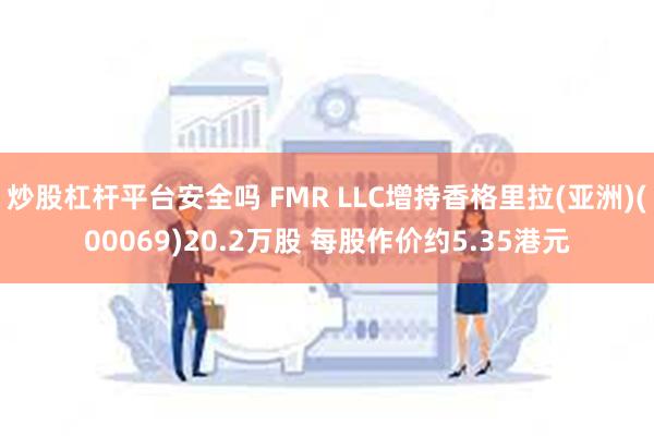 炒股杠杆平台安全吗 FMR LLC增持香格里拉(亚洲)(00069)20.2万股 每股作价约5.35港元