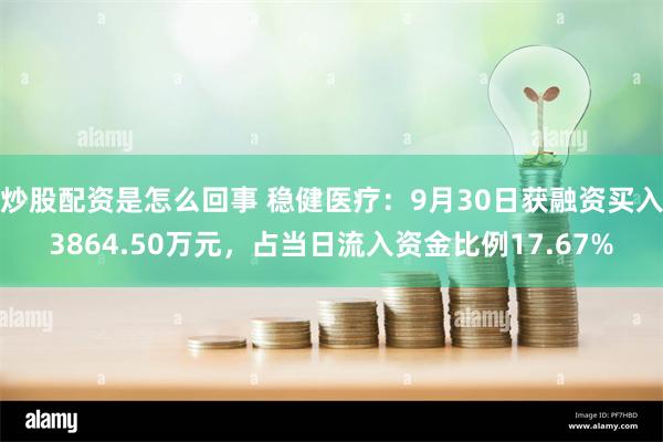 炒股配资是怎么回事 稳健医疗：9月30日获融资买入3864.50万元，占当日流入资金比例17.67%