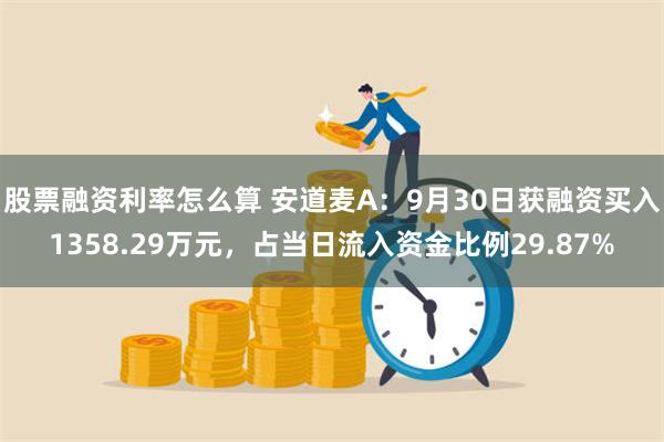 股票融资利率怎么算 安道麦A：9月30日获融资买入1358.29万元，占当日流入资金比例29.87%