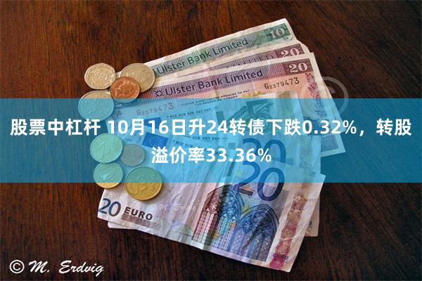 股票中杠杆 10月16日升24转债下跌0.32%，转股溢价率33.36%