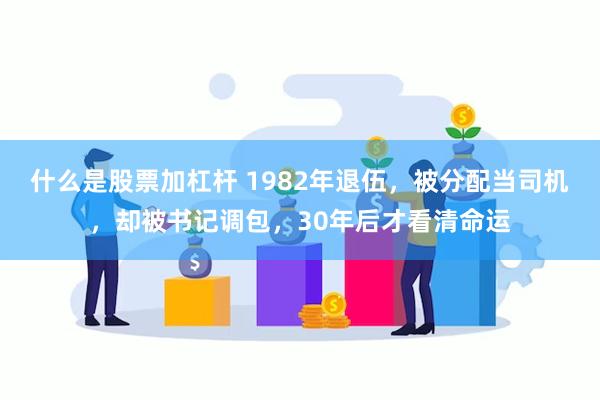 什么是股票加杠杆 1982年退伍，被分配当司机，却被书记调包，30年后才看清命运