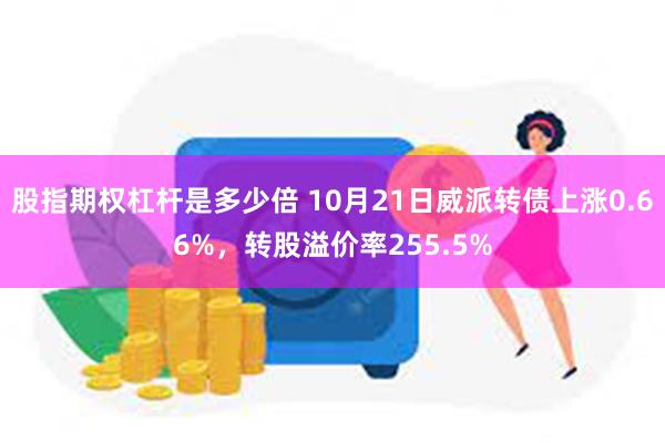 股指期权杠杆是多少倍 10月21日威派转债上涨0.66%，转股溢价率255.5%