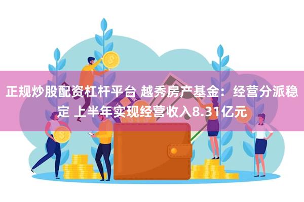 正规炒股配资杠杆平台 越秀房产基金：经营分派稳定 上半年实现经营收入8.31亿元