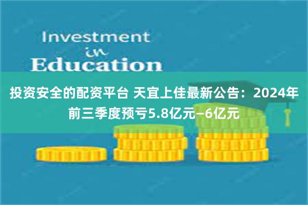 投资安全的配资平台 天宜上佳最新公告：2024年前三季度预亏5.8亿元—6亿元