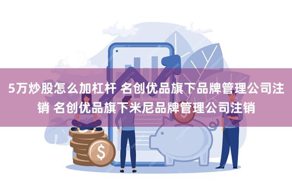 5万炒股怎么加杠杆 名创优品旗下品牌管理公司注销 名创优品旗下米尼品牌管理公司注销