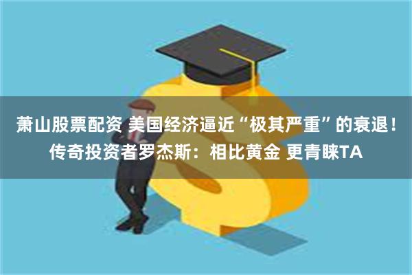 萧山股票配资 美国经济逼近“极其严重”的衰退！传奇投资者罗杰斯：相比黄金 更青睐TA