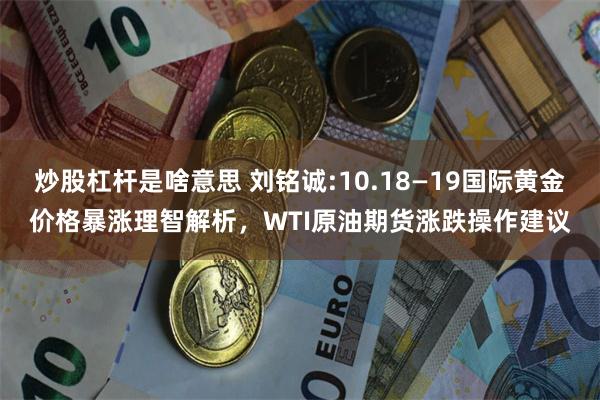 炒股杠杆是啥意思 刘铭诚:10.18—19国际黄金价格暴涨理智解析，WTI原油期货涨跌操作建议