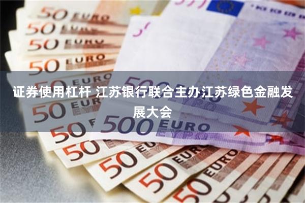 证券使用杠杆 江苏银行联合主办江苏绿色金融发展大会