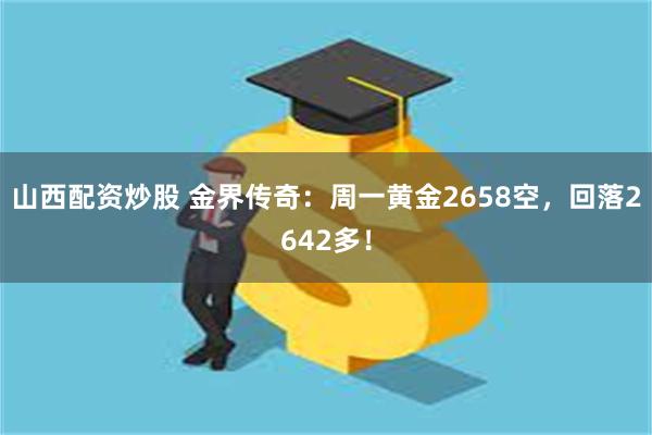 山西配资炒股 金界传奇：周一黄金2658空，回落2642多！