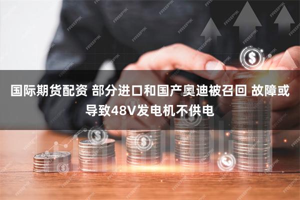 国际期货配资 部分进口和国产奥迪被召回 故障或导致48V发电机不供电