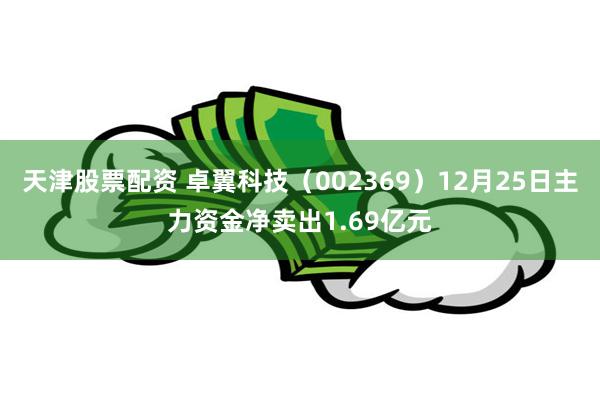 天津股票配资 卓翼科技（002369）12月25日主力资金净卖出1.69亿元