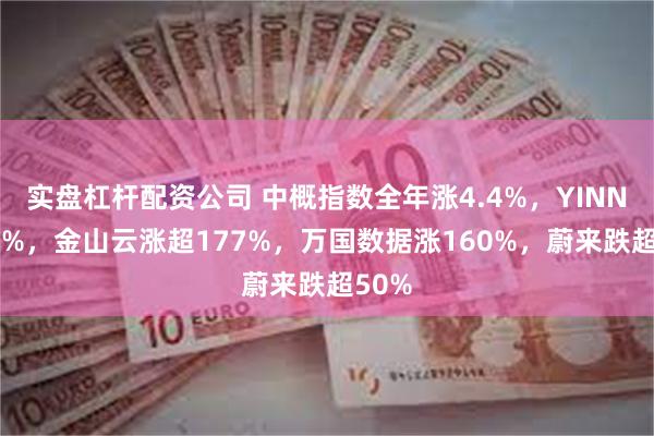 实盘杠杆配资公司 中概指数全年涨4.4%，YINN涨36%，金山云涨超177%，万国数据涨160%，蔚来跌超50%