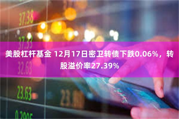 美股杠杆基金 12月17日密卫转债下跌0.06%，转股溢价率27.39%