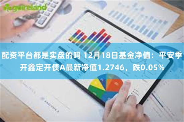 配资平台都是实盘的吗 12月18日基金净值：平安季开鑫定开债A最新净值1.2746，跌0.05%