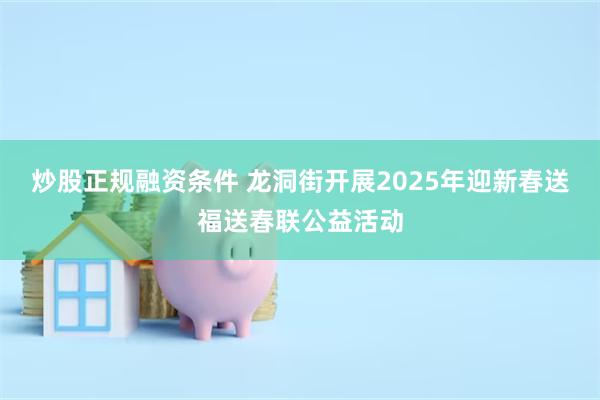 炒股正规融资条件 龙洞街开展2025年迎新春送福送春联公益活动