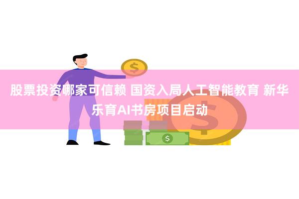 股票投资哪家可信赖 国资入局人工智能教育 新华乐育AI书房项目启动