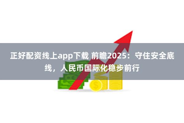 正好配资线上app下载 前瞻2025：守住安全底线，人民币国际化稳步前行