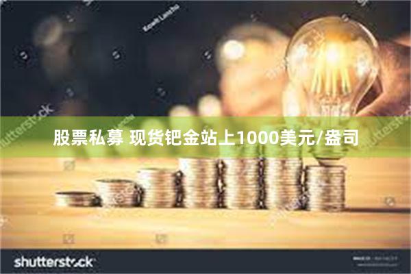 股票私募 现货钯金站上1000美元/盎司