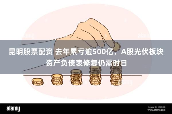 昆明股票配资 去年累亏逾500亿，A股光伏板块资产负债表修复仍需时日