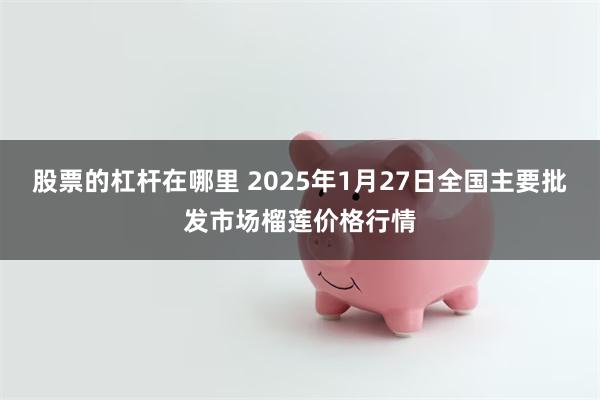 股票的杠杆在哪里 2025年1月27日全国主要批发市场榴莲价格行情