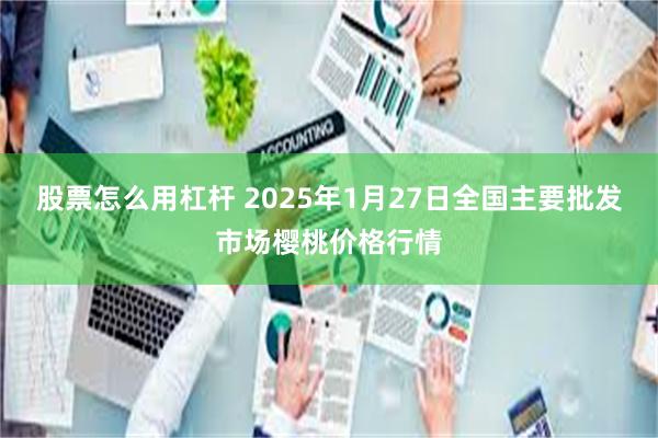 股票怎么用杠杆 2025年1月27日全国主要批发市场樱桃价格行情