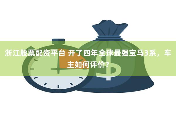 浙江股票配资平台 开了四年全球最强宝马3系，车主如何评价？