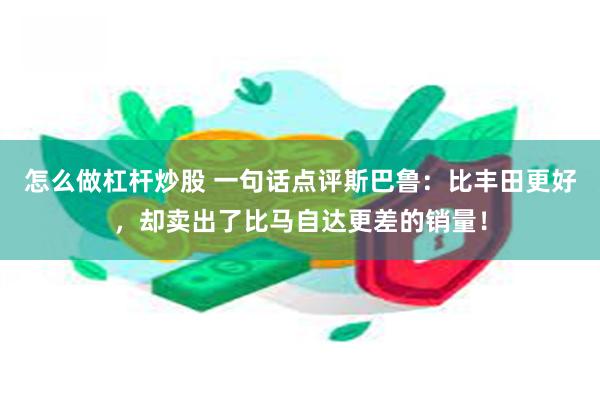 怎么做杠杆炒股 一句话点评斯巴鲁：比丰田更好，却卖出了比马自达更差的销量！