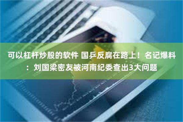 可以杠杆炒股的软件 国乒反腐在路上！名记爆料：刘国梁密友被河南纪委查出3大问题