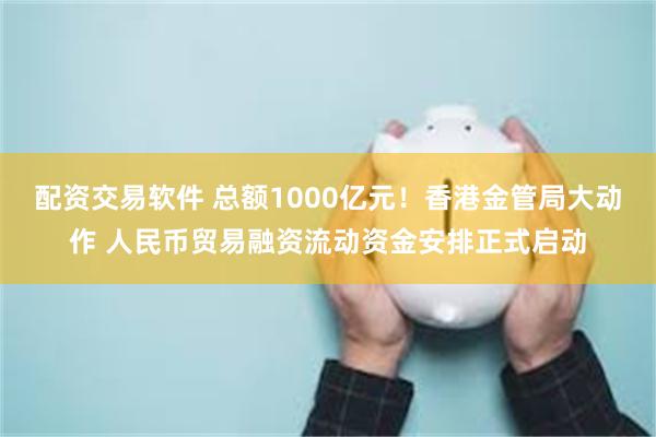 配资交易软件 总额1000亿元！香港金管局大动作 人民币贸易融资流动资金安排正式启动